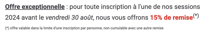 Offre exceptionnelle : pour toute inscription à l'une de nos sessions 2024 avant le vendredi 30 août, nous vous offrons 15% de remise (offre valable dans la limite d'une inscription par personne, non cumulable avec une autre remise)