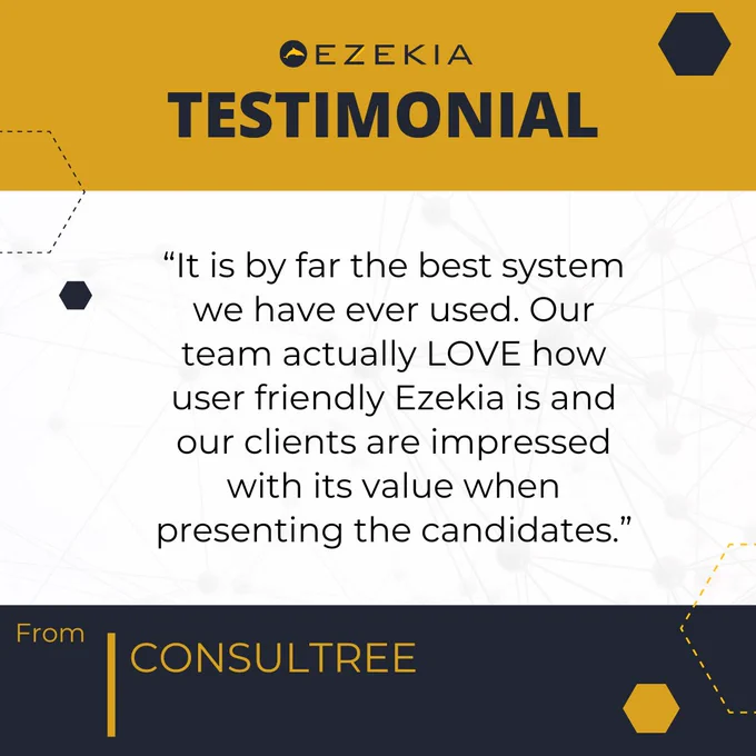 An image designed for a testimonial from Consultree about Ezekia. The top section features the Ezekia logo followed by the word "TESTIMONIAL" in bold, uppercase letters on a mustard-colored background. The testimonial quote is in the center of the image, written in a clean, modern font. It reads: “It is by far the best system we have ever used. Our team actually LOVE how user friendly Ezekia is and our clients are impressed with its value when presenting the candidates.” Below the quote, in a dark-colored strip, it says "From CONSULTREE" in bold mustard-colored text. The background features a subtle geometric pattern with small hexagons and dotted lines, complementing the professional and modern aesthetic of the design.