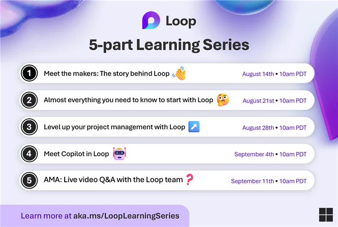 Are you ready to learn more about Microsoft Loop? We have five upcoming Loop’y events for you – numerous opportunities to see Microsoft Loop in action, learn about upcoming roadmap items and Copilot/AI innovations, ask questions, get time-saving tips and tricks, and provide direct feedback to the Loop product team. Learn more at https://aka.ms/LoopLearningSeries

Part 1 | “Meet the makers: The story behind Loop” with Ron Pessner, Michelle Holtmann, and Karuana Gatimu | August 14th, 2024, from 10:00am – 11:00am PDT. Part 2 | “Almost everything you need to know to start with Microsoft Loop” with Rebecca Keys and Tamine Mokdissi | August 21st, 2024, from 10:00am – 10:30am PDT. Part 3 | “Level up your project management with Loop” with Esha Mathur and Jessica Mariscal Quintana | August 28th, 2024, from 10:00am – 10:30am PDT. 
Part 4 | "Meet Copilot in Loop" with Jenna Hong and Oby Omu | September 4th, 2024, from 10:00am – 10:30am PDT. Part 5 | "AMA: Live Video Q&A with the Loop team"