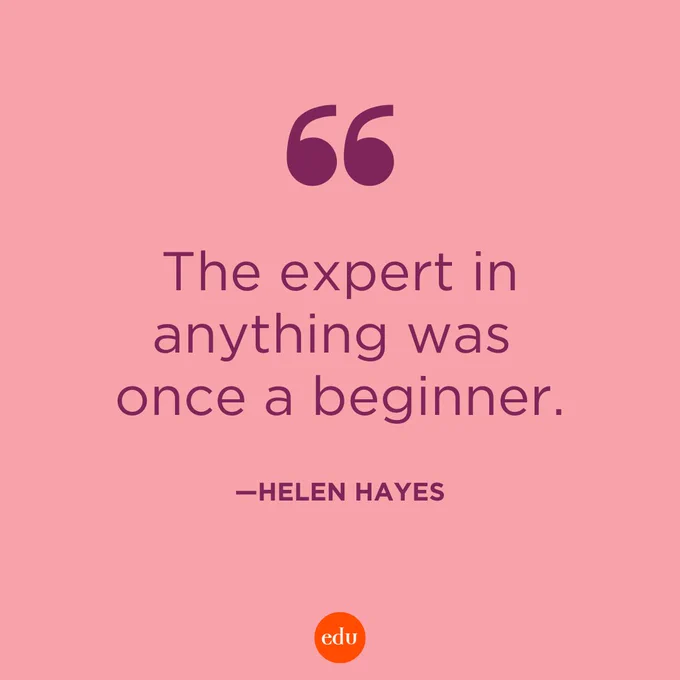 “The expert in anything was once a beginner.” —Helen Hayes