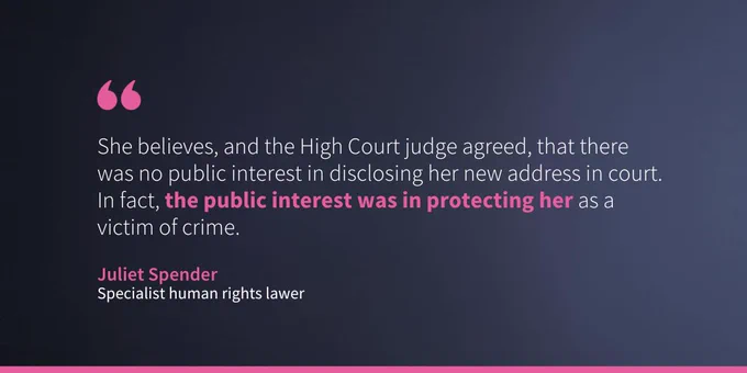 The image features a dark pink background with a quote in white text. The quote states: "She believes, and the High Court judge agreed, that there was no public interest in disclosing her new address in court. In fact, the public interest was in protecting her as a victim of crime." It is attributed to Juliet Spender, who is described as a specialist human rights lawyer.