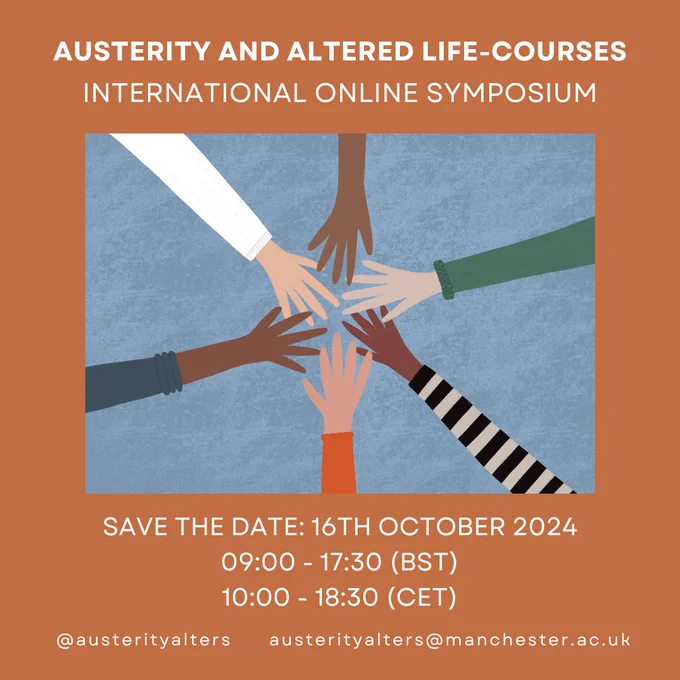 AUSTERITY AND ALTERED LIFE-COURSES INTERNATIONAL ONLINE SYMPOSIUM. [Image of a six-person hands-in]. SAVE THE DATE: 16TH OCTOBER 2024 09:00 - 17:30 (BST) 10:00 - 18:30 (CET)