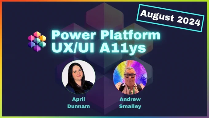 Promotional graphic for an event titled 'Power Platform UX/UI A11ys' that took place in August 2024. The background features a geometric design with colorful, translucent hexagons and a multicolored abstract logo on the left. The text in the center reads 'Power Platform UX/UI A11ys' in glowing blue letters. To the right, there is a banner with the text 'August 2024'. Below the main title, there are two headshots: April Dunnam on the left with her name underneath and Andrew Smalley on the right with his name underneath. The graphic has a rainbow gradient border.