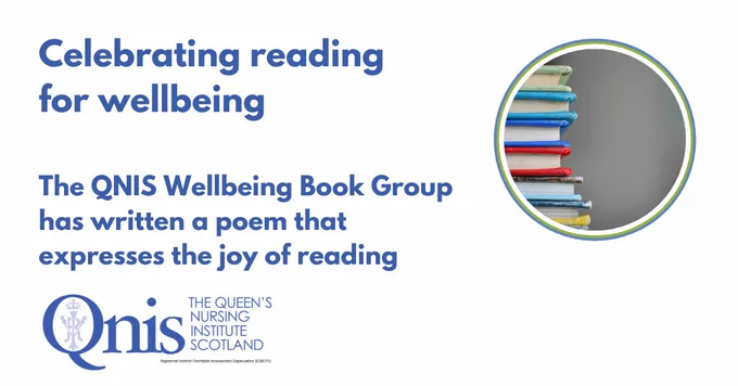 Blue text on a white background Celebrating reading for wellbeing The QNIS Wellbeing Book Group has written a poem that expresses the joy of reading. To the right a circular colour image with a stack of books with colourful spines. At bottom left a blue text logo Qnis The Queen's Nursing Institute Scotland