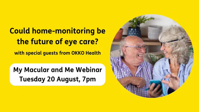 Graphic promoting the Macular Society's upcoming webinar, 'could home-monitoring be the future of eye care?' With special guests from OKKO Health. My Macular and Me Webinar, Tuesday 20 August. 7pm. Image shows a man and woman smiling at one another while the woman is using a mobile phone.