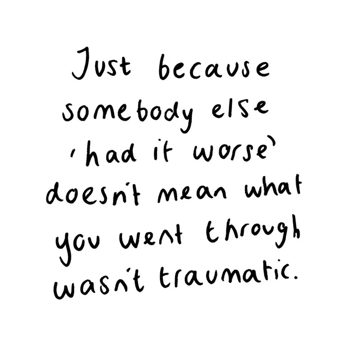 Just because somebody else 'had it worse' doesn't mean what you went through wasn't traumatic.