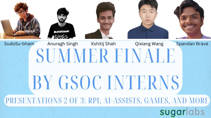 A flyer that says "Summer Finale by GSoC interns, presentations 2 of 3: Rpi, AI-assists, games, and more." At the top are headshots of five college-age youth, with their names underneath: SudoSu-Bham, Anuragh Singh, Kshitij Shah, Qixiang Wang, and Spandan Brave.