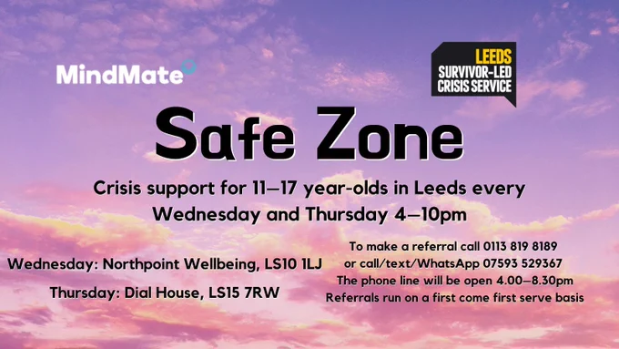 Sunset background, poster for Safe Zone. Crisis support for 11–17 year olds in Leeds every Wednesday and Thursday 4–10pm. Wednesday:  Northpoint Wellbeing, LS10 1LJ. Thursday: Dial House, LS15 7RW. To make a referral call 0113 819 8189  or call/text/WhatsApp 07593 529367.  The phone line will be open 4.00–8.30pm Referrals run on a first come first serve basis.