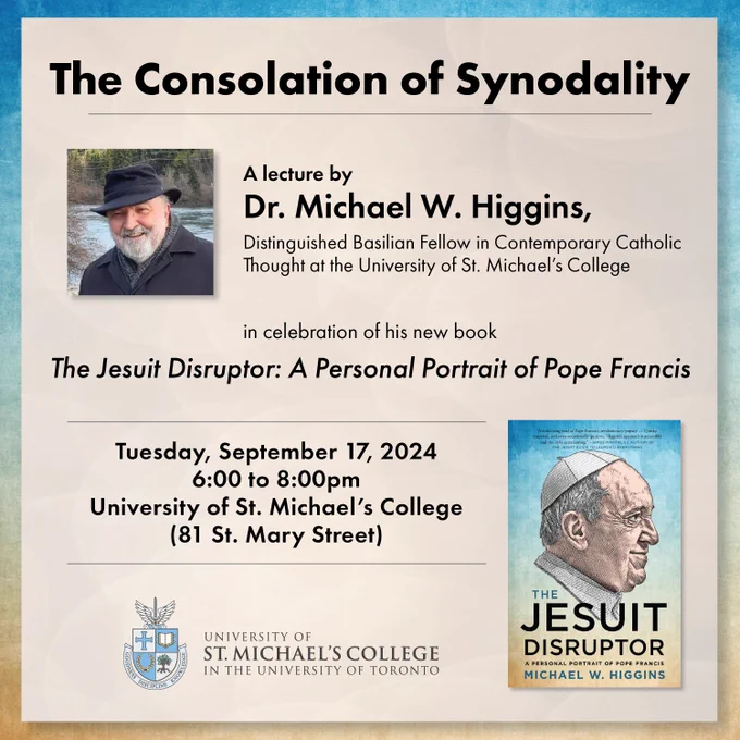 The Consolation of Synodality
A lecture by Dr. Michael W. Higgins in celebration of his new book, The Jesuit Disruptor: A personal Portrait of Pope Francis. 
Tuesday, September 17, 2024, 6 - 8 p.m.