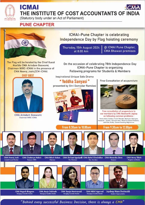 ICMAI - Pune Chapter is celebrating 78th Independence Day by Flag hoisting ceremony on Tuesday 15th August 2024 at ICMAI Pune Chapter CMA Bhawan premises, at 8:00 am.

On behalf of ICMAI Pune Chapter, we request you to grace the occasion.

On the occasion ICMAI - Pune Chapter is organizing Following programs for Students & Members,

*Inspirational Unique Solo Drama "Yoddha Sanyasi"*

*Free Consultation of acupuncture* 

HAPPY INDEPENDENCE DAY in ADVANCE.

With Best Regards,

CMA Nilesh Kekan
Chairman
ICMAI - Pune Chapter

CMA Rahul Chincholkar
Hon. Secretory
ICMAI - Pune Chapter

#IndependenceDay
#ICMAI #icmaipune #CMA #CMAMembers #CMAStudents 