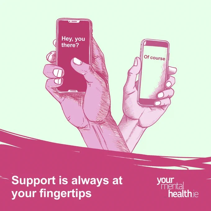An illustration of two seperate hands, each holding a mobile phone. One screen reads "hey, you there?" and the other reads "of course". The image caption reads "support is always at your fingertips" and next to it is the yourmentalhealth.ie logo.