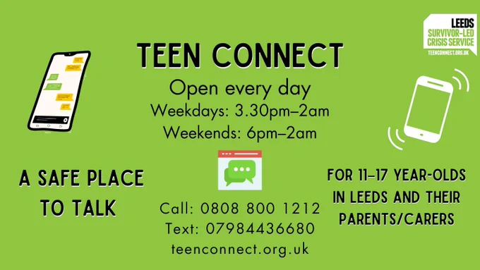 Green background with text and graphics of a texting phone, an online web chat, and a  ringing phone. Text reads: ‘Teen Connect, open every day. Weekdays: 3.30pm–2am Weekends: 6pm–2am. A safe place to talk, for 11–17 year-olds and their parents/carers. Call: 0808 800 1212.Text: 07984436680. teenconnect.org.uk’
