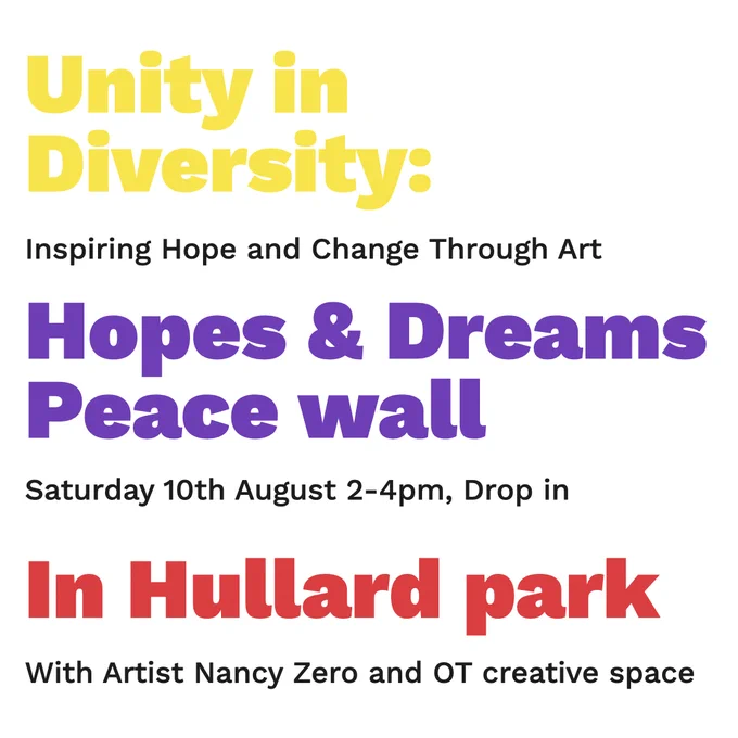 Text reads: Unity in Diversity: Inspiring Hope and Change through Art
Hopes and Dreams Peace wall, Saturday 10th August 2-4pm, Drop in
In Hullard Park with Artist Nancy Zerbo and OT creative space