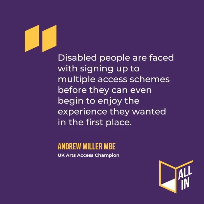 Graphic featuring a quote: "Disabled people are faced with signing up to multiple access schemes before they can even begin to enjoy the experience they wanted in the first place." Andrew Miller MBE, UK Arts Access Champion
