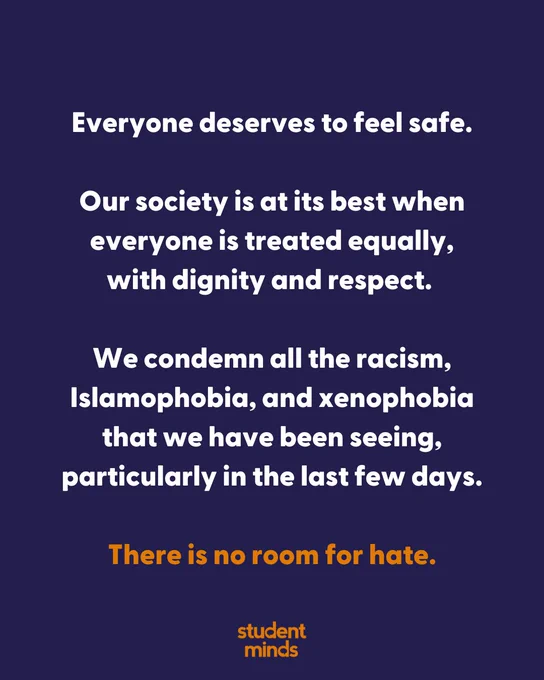 Blue background with Student Minds logo in orange at the bottom. With the text 

"Everyone deserves to feel safe.

Our society is at its best when everyone is treated equally, with dignity and respect. 

We condemn all the racism, Islamophobia, and xenophobia that we have been seeing, particularly in the last few days."

There is no room for hate.