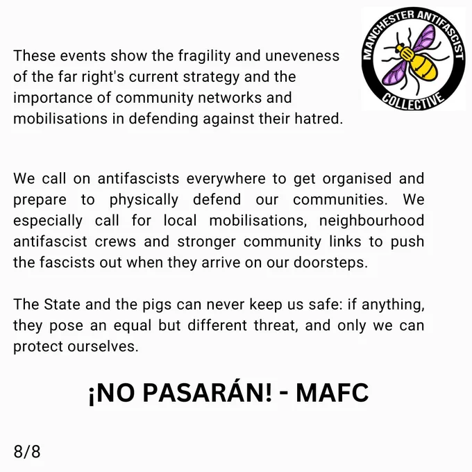 These events show the fragility and uneveness of the far right's current strategy and the importance of community networks and mobilisations in defending against their hatred.

We call on antifascists everywhere to get organised and prepare to physically defend our communities. We especially call for local mobilisations, neighbourhood antifascist crews and stronger community links to push the fascists out when they arrive on our doorsteps. The State and the pigs can never keep us safe: if anything, they pose an equal but different threat, and only we can protect us. 

¡NO PASARÁN! - MAFC