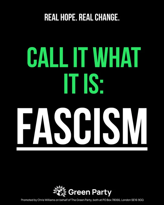 REAL HOPE. REAL CHANGE. CALL IT WHAT IT IS: FASCISM Green Party Promoted by Chris Williams on behalf of The Green Party, both at PO Box 78066, London SE16 9GQ