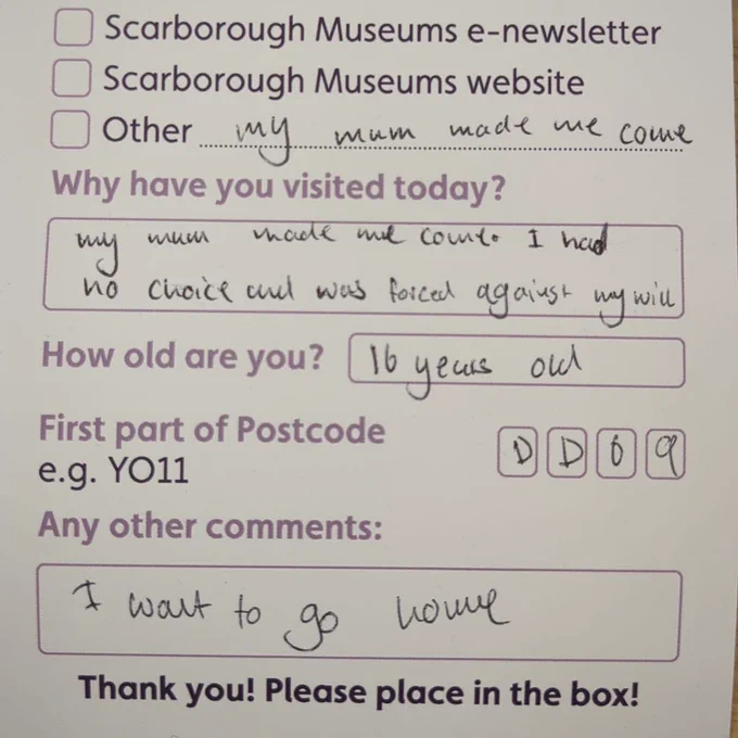A photo of a feedback form where the writer (16 years old) repeatedly writes "my mum made me come" and "I want to go home" under any other comments. 