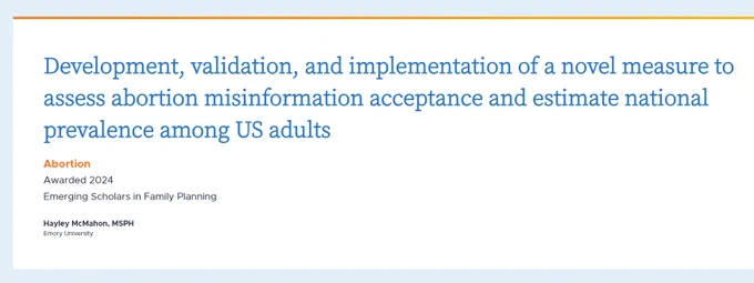 A funded grant for the Emerging Scholars in Family Planning program from the Society of Family Planning that was awarded to Hayley for a project called "Development, validation, and implementation of a novel measure to assess abortion misinformation acceptance and estimate national prevalence among US adults"