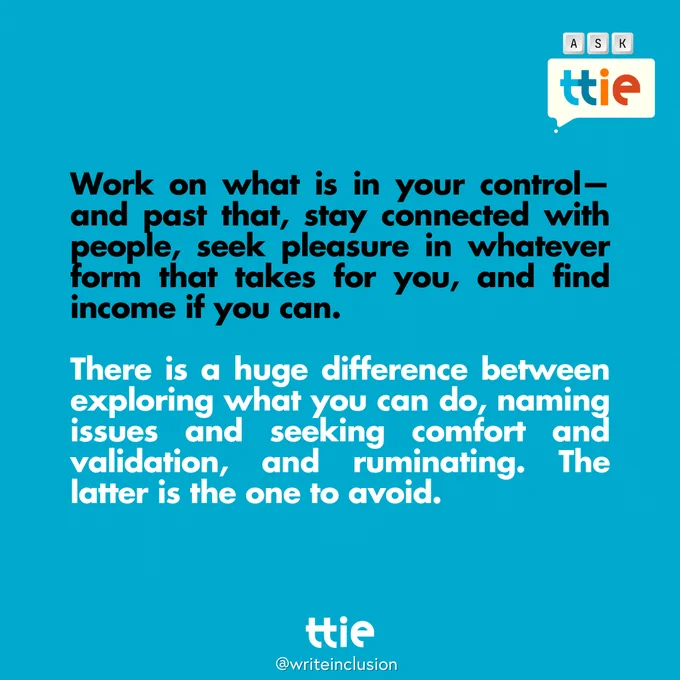 Blue graphic with black and white text that reads: "Work on what is in your control— and past that, stay connected with people, seek pleasure in whatever form that takes for you, and find income if you can. There is a huge difference between exploring what you can do, naming issues and seeking comfort and validation, and ruminating. The latter is the one to avoid." The Think Tank for Inclusion and Equity logo and its social media handle @writeinclusion are below.
