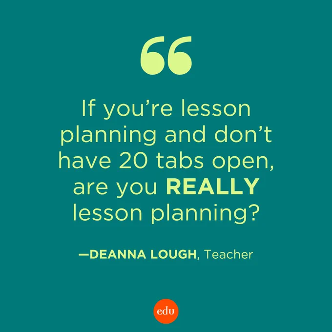 “If you’re lesson planning and don’t have 20 tabs open, are you REALLY lesson planning?” —Deanna Lough, Teacher