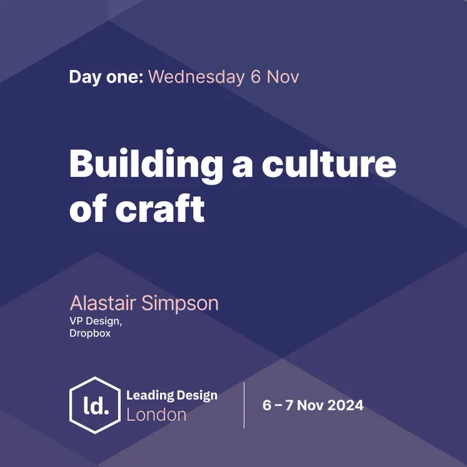 A dark blue slightly purple geometric background with the following text - Day one: Wednesday 6 Nov - Building a culture of craft - Alastair Simpson VP of Design at Dropbox there's also a Leading Design London logo and the event dates 6-7 Nov 2024