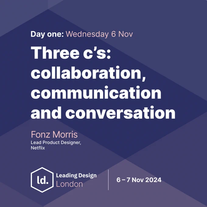 A dark blue slightly purple geometric background with the following text - Day one: Wednesday 6 Nov - Three c's: collaboration, communication and conversation - Fonz Morris Lead Product Designer at Netflix - There's also a Leading Design London logo and the event dates 6-7 Nov 2024
