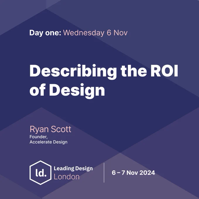 A dark blue slightly purple geometric background with the following text - Day one: Wednesday 6 Nov - Describing the ROI of Design - Ryan Scott Founder at Accelerate Design - There's also a Leading Design London logo and the event dates 6-7 Nov 2024