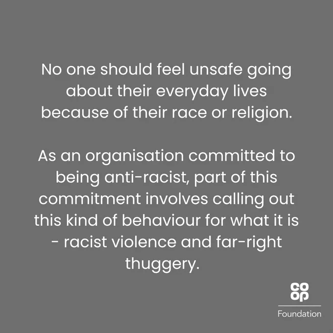No one should feel unsafe going about their everyday lives because of their race or religion. As an organisation committed to being anti-racist, part of this commitment involves calling out this kind of behaviour for what it is - racist violence and far-right thuggery.