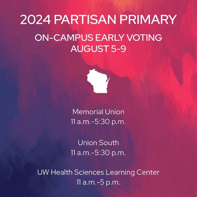 2024 Wisconsin Partisan Primary, on-campus early voting: August 5-9. Locations: Memorial Union and Union South 11 a.m.-5:30 p.m. UW Health Sciences Learning Center 11 a.m.-5 p.m.