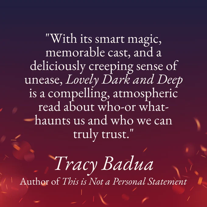 "With its smart magic, memorable cast, and a deliciously creeping sense of unease, Lovely Dark and Deep is a compelling, atmospheric read about who-or what-haunts us and who we can truly trust." Tracy Badua, Author of This is Not a Personal Statement