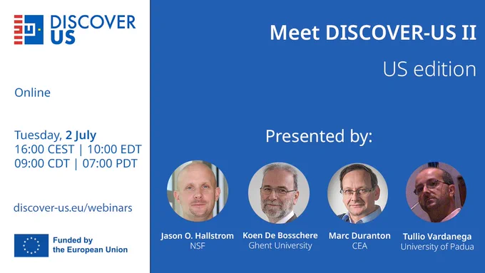 DISCOVER-US | Meet DISCOVER-US: US edition
Presented by Jason O.Hallstrom (NSF), Koen De Bosschere (Ghent University), Marc Duranton (CEA) and Tullio Vardanega (University of Padua)
Online | Tuesday, 2 July | 16:00 CEST | 10:00 EDT | 09:00 CDT | 07:00 PDT 
discover-us.eu/webinars
Funded by the European Union