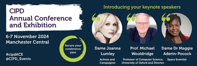 The CIPD Annual Conference and Exhibition, introducing your keynote speakers: Dame Joanna Lumley, Prof. Michael Wooldridge and Dame Dr Maggie Aderin-Pocock
