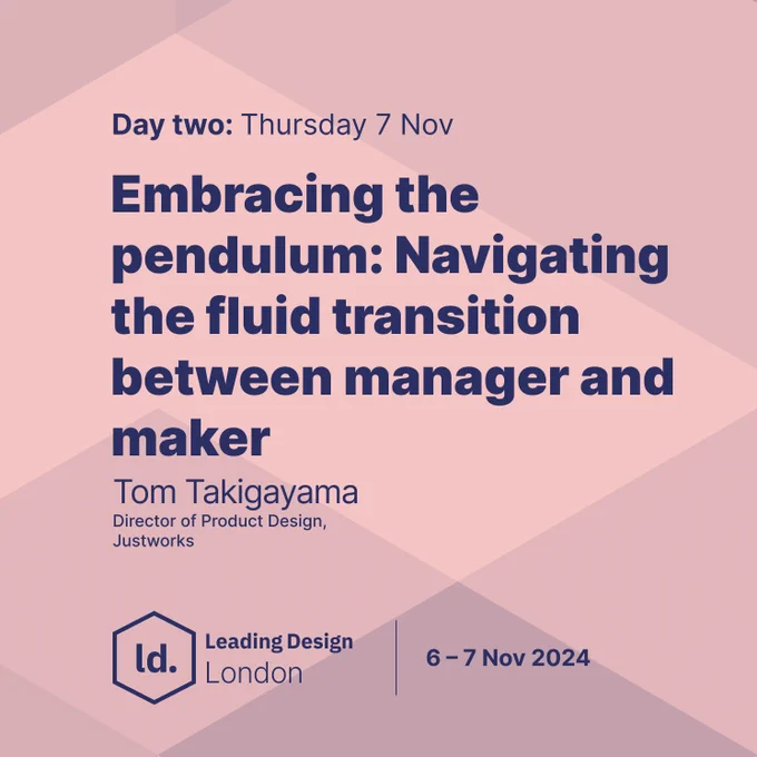 "Day two: Thursday 7 Nov. Embracing the pendulum: Navigating the fluid transition between manager and maker. Tom Takigayama, Director of Product Design, Justworks. Leading Design London. 6-7 Nov 2024."