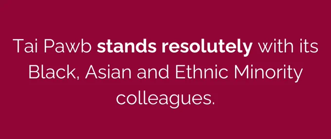 Tai Pawb stands resolutely with its Black, Asian and Ethnic Minority colleagues.