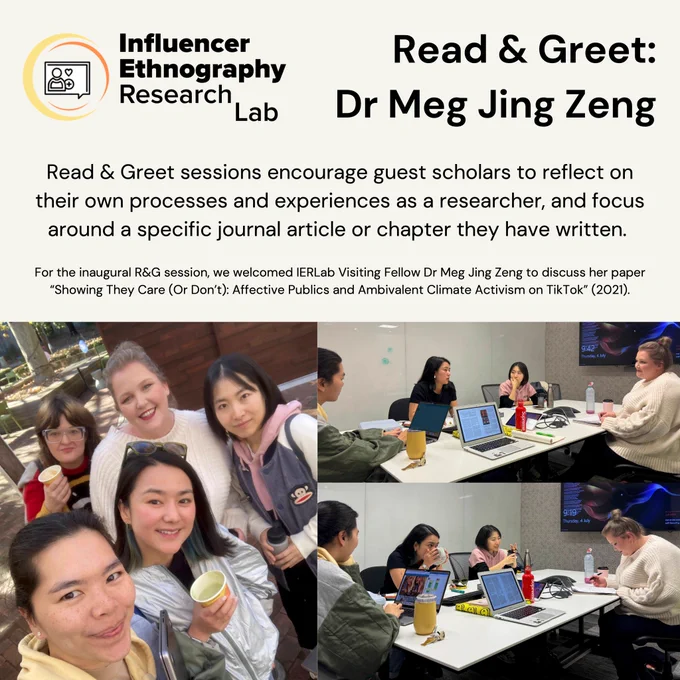 "Influencer Ethnography Research Lab - Read & Greet: Dr Meg Jing Zeng

Read & Greet sessions encourage guest scholars to reflect on their own processes and experiences as a researcher, and focus around a specific journal article or chapter they have written.

For the inaugural R&G session, we welcomed IERLab Visiting Fellow Dr Meg Jing Zeng to discuss her paper “Showing They Care (Or Don’t): Affective Publics and Ambivalent Climate Activism on TikTok” (2021)."

Accompanying the text above are pictures of IERLab members (Prof Crystal Abidin, Dr Jin Lee, Rachel Berryman & Janey Umback) with Dr Meg Jing Zeng, including during the Read & Greet session around a table & a group photo outside after the session. 