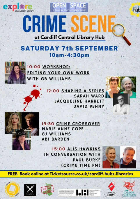 Crime Scene at Cardiff Central Library Hub. Sat 7th Sept 10-4.30
10 - 11.30  Workshop: Editing Your Own Work with GB Williams  

12 - 1pm  Shaping a Series(Sarah Ward, David Penny, Jacqueline Harrett)   

1.30- 2.30  Crime Crossover (G.J. Williams, Marie Anne Cope, Abi Barden)

3 – 4pm  Alis Hawkins in conversation with Paul Burke (Crime Time FM)

