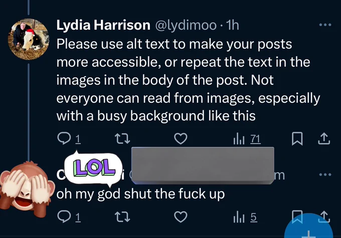 A screenshot of a Twitter thread, where I posted in reply to a page that had posted an inaccessible meme with no alt text “please use alt text to make your posts more accessible, or repeat the text in the images in the body of the post. Not everyone can read from images, especially with a busy background like this” someone replies “oh my god shut the fuck up”