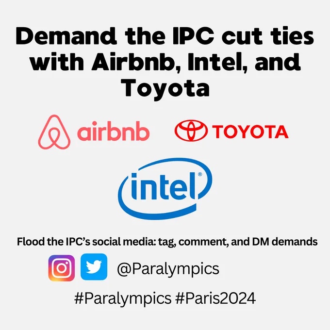 Demand the IPC cut ties with Airbnb, Intel, and Toyota. Flood the IPC's social media: tag, comment, and DM demands @Paralympics on Instagram and Twitter. #Paralympics #Paris2024