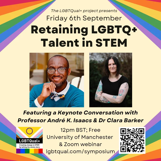 Image includes a light yellow background with rainbow corners and photos of Professor André K. Isaacs and Dr Clara Barker. Text reads: The LGBTQual  project presents Friday 6th September Retaining LGBTQ  Talent in STEM. Featuring a keynote conversation with Professor André K. Isaacs and Dr Clara Barker. 12pm BST; Free. University of Manchester and zoom webinar. LGBTQual.com/symposium