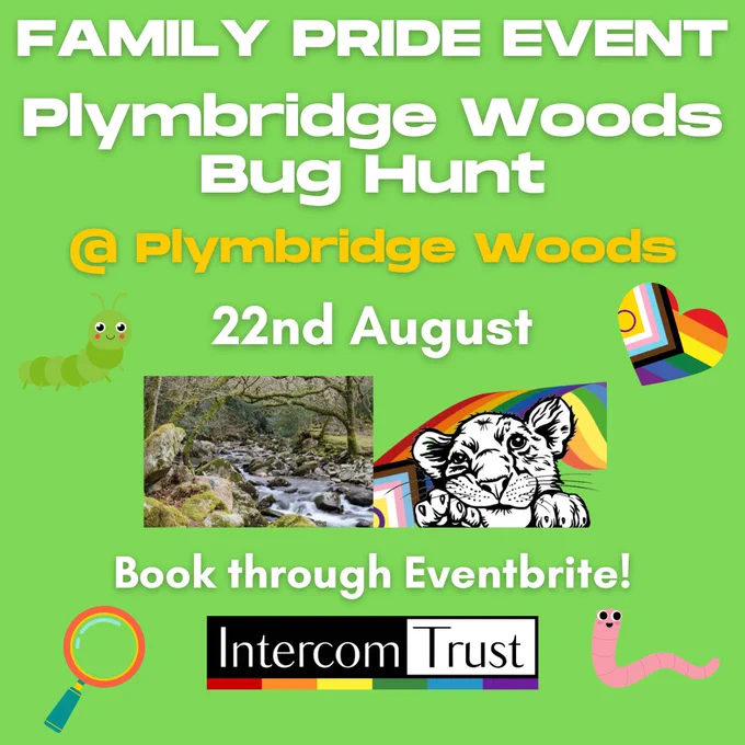 [ID: a page with a green background. A title in white and yellow font reads 'Family Pride Event, Plymbridge Woods Bug Hunt @ Plymbridge Woods, 22nd August, Book through Eventbrite!'. A photo of woodland and the Family Pride logo is in the middle of the page. The Intercom logo is at the bottom of the page.]