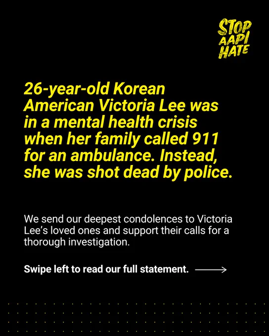 26-year-old Korean American Victoria Lee was suffering a mental health crisis when her family called 911 asking for medical assistance. Instead, she was shot dead by police. Stop AAPI Hate sends our deepest condolences to Victoria’s loved ones and support their calls for a thorough investigation.