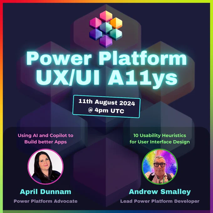 Promotional graphic for an event titled 'Power Platform UX/UI A11ys' happening on 11th August 2024 at 4pm UTC. The background features a geometric design with colorful, translucent hexagons and a multicolored abstract logo at the top. The text in the center reads 'Power Platform UX/UI A11ys' in glowing blue letters. Below the main title, a banner displays the event date and time: '11th August 2024 @ 4pm UTC'. On the left, there is a headshot of April Dunnam with the text 'April Dunnam, Power Platform Advocate', and the caption 'Using AI and Copilot to Build Better Apps'. On the right, there is a headshot of Andrew Smalley with the text 'Andrew Smalley, Lead Power Platform Developer', and the caption '10 Usability Heuristics for User Interface Design'. The graphic has a rainbow gradient border.