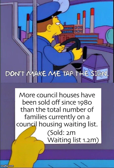 Meme: “don’t make me tap the sign”

“More council houses have been sold off since 1980 than the total number of families on a council house waiting list (2m sold, 1.2m on a waiting list)