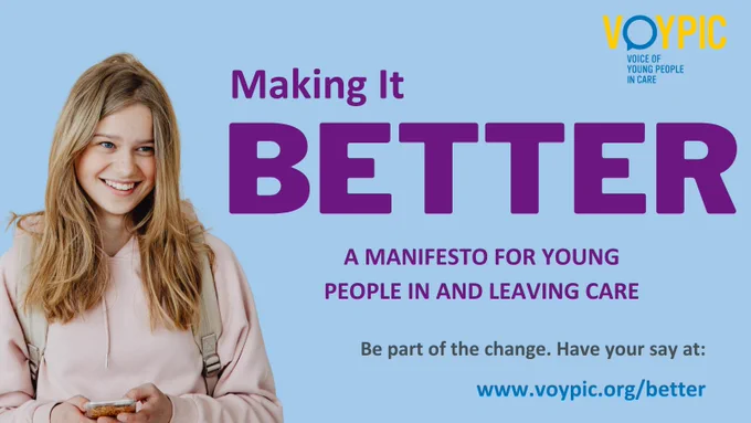 A flyer on a light blue background. In the top right, the VOYPIC logo. On the left, an image of a young woman wearing a light pink top.

Text reads:
MAKING IT BETTER
A MANIFEST FOR YOUNG PEOPLE IN AND LEAVING CARE
Be part of the change. Have your say at:
www.voypic.org/better
