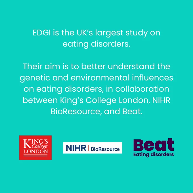 Text reads 'EDGI is the UK’s largest study on eating disorders. Their aim is to better understand the genetic and environmental influences on eating disorders, in collaboration between King’s College London, NIHR BioResource, and Beat.' Logos for King's College London, NIHR BioResource and Beat are below.