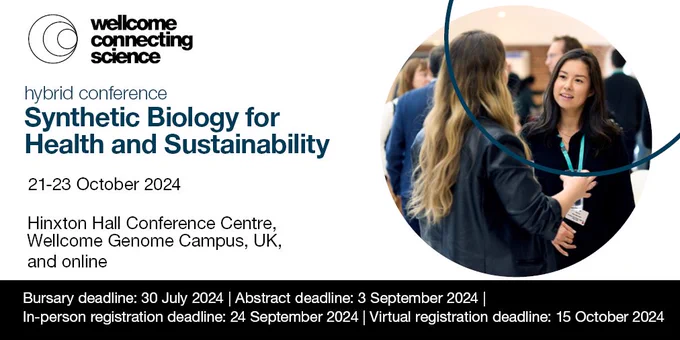 Wellcome Connecting Science, Hybrid Conference
Synthetic Biology for Health and Sustainability
Conference dates: 21–23 October 2024
Location: Hinxton Hall Conference Centre, Wellcome Genome Campus, UK or online 

Abstract deadline: 3 September 2024
In-person registration deadline:  24 September 2024
Virtual registration deadline: 15 October 2024
