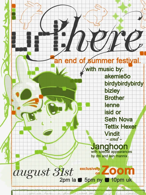 url:here - an end of summer festival. with music by akemie5o, birdybirdybirdy, bizley, Brother, Ienne, isid or, Seth Nova, Tettix Hexer, Vindit and Janghoon. With special appearnces by dni and Iain Mannix. Exclusively on Zoom, August 31st, 2PM LA - 5PM NY - 10PM UK