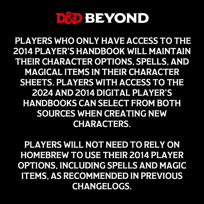 Players who only have access to the 2014 Player’s Handbook will maintain their character options, spells, and magical items in their character sheets. Players with access to the 2024 and 2014 digital Player’s Handbooks can select from both sources when creating new characters.

Players will not need to rely on Homebrew to use their 2014 player options, including spells and magic items, as recommended in previous changelogs. 