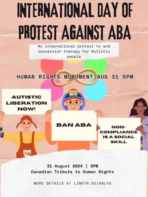A poster for International Day of Protest Against ABA's Ottawa event. It lists details for the protest, that it will take place on the 31st of August, at 5PM, at the Canadian Tribute to Human Rights, commonly known as the Human Rights Monument. The poster also contains cartoon images of Autistic protestors with signs reading "Autistic Liberation Now!", "Ban ABA" and "Non-compliance is a social skill". More details can be found at linktr.ee/anlfo